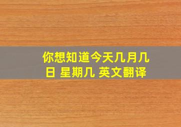 你想知道今天几月几日 星期几 英文翻译